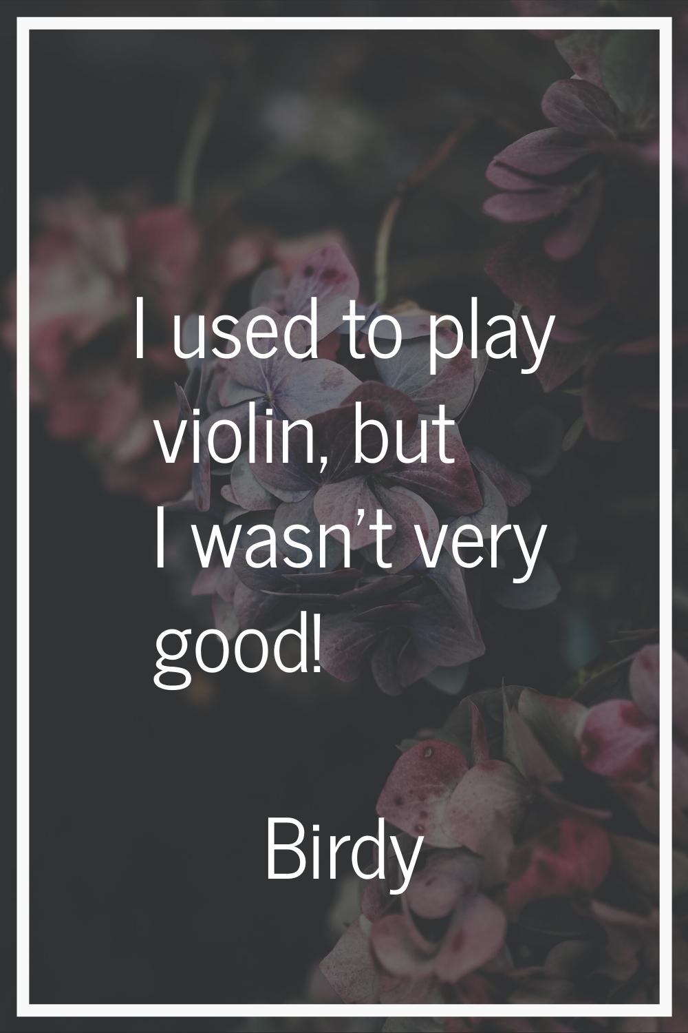 I used to play violin, but I wasn't very good!