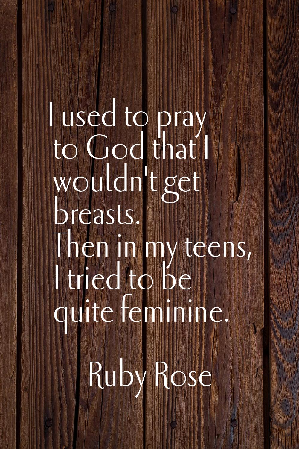I used to pray to God that I wouldn't get breasts. Then in my teens, I tried to be quite feminine.