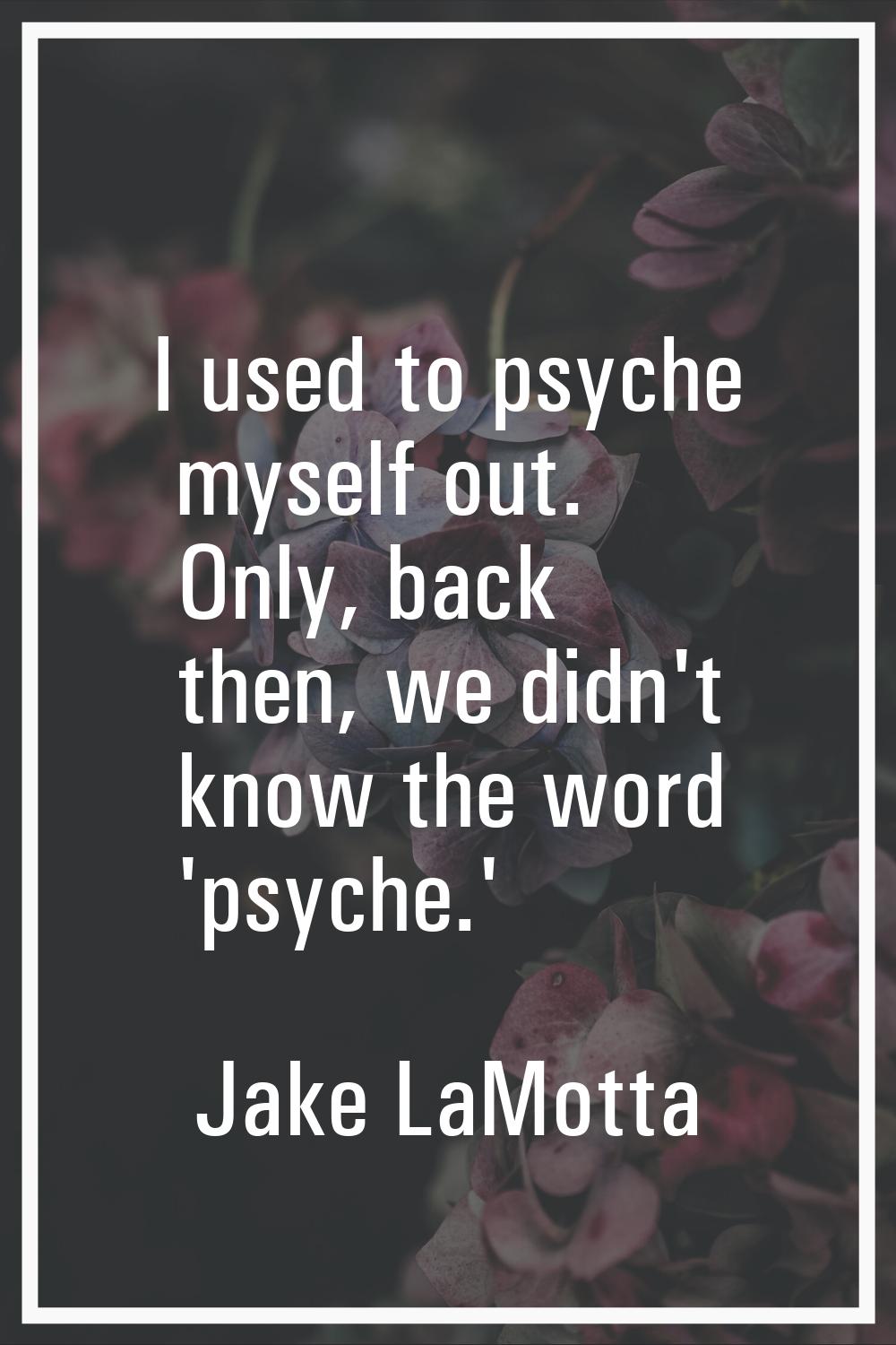 I used to psyche myself out. Only, back then, we didn't know the word 'psyche.'