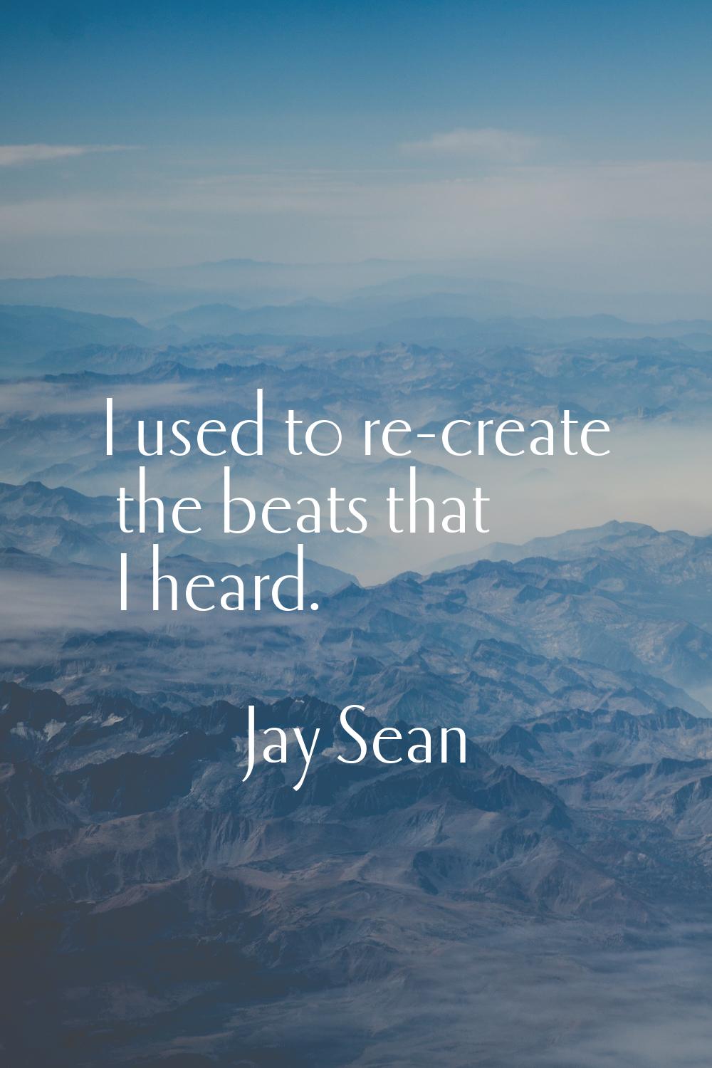 I used to re-create the beats that I heard.