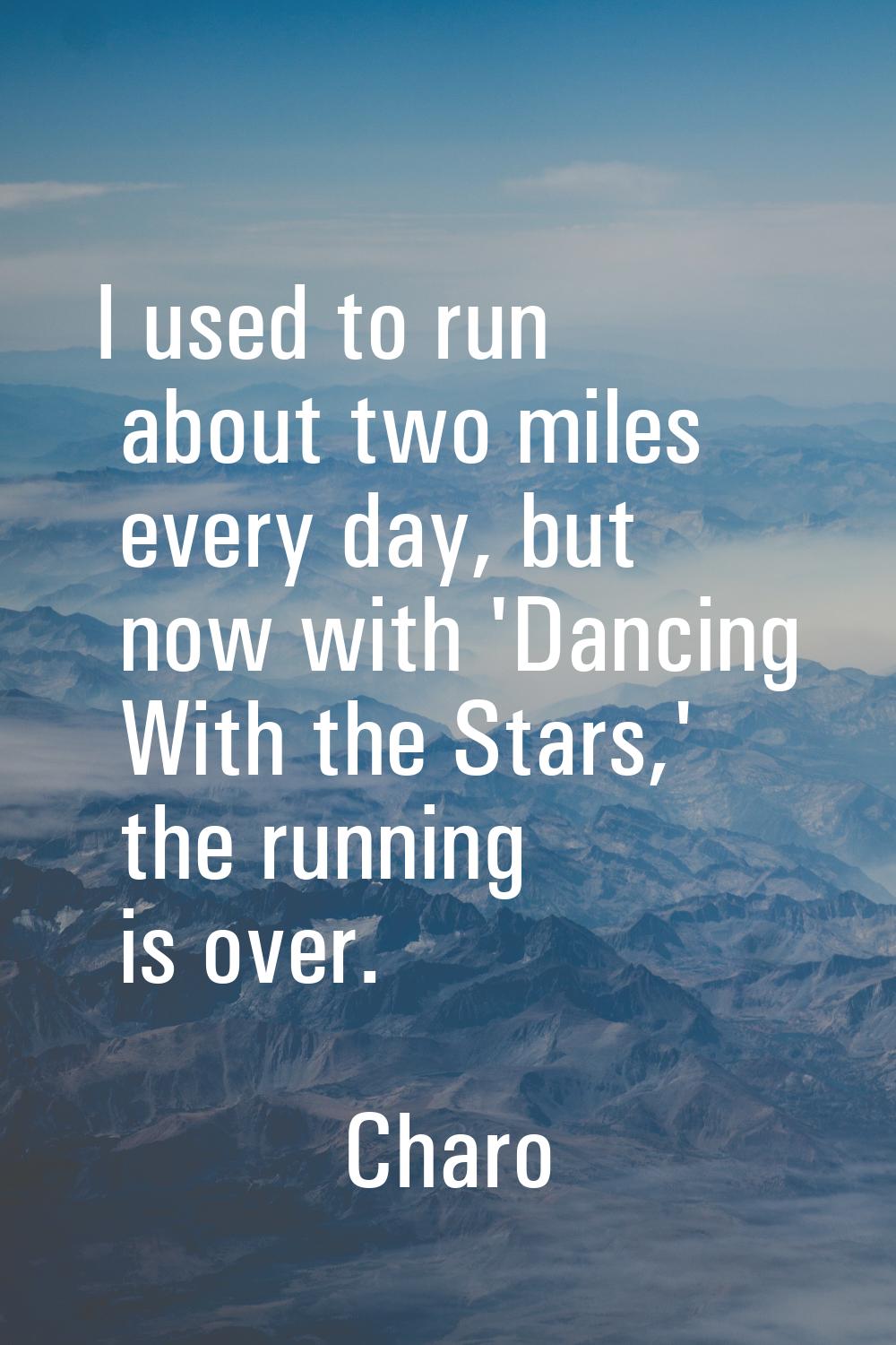 I used to run about two miles every day, but now with 'Dancing With the Stars,' the running is over