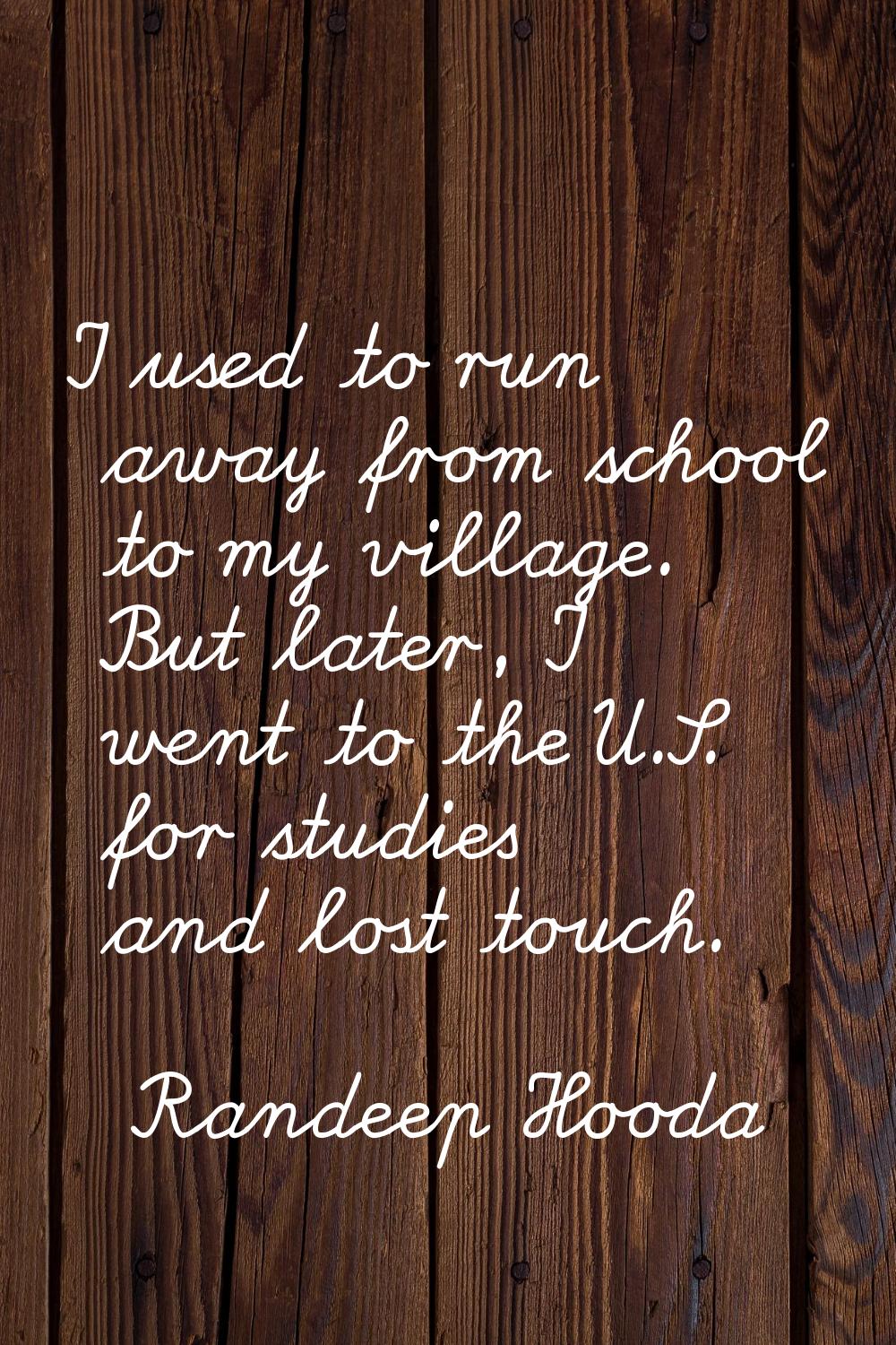 I used to run away from school to my village. But later, I went to the U.S. for studies and lost to
