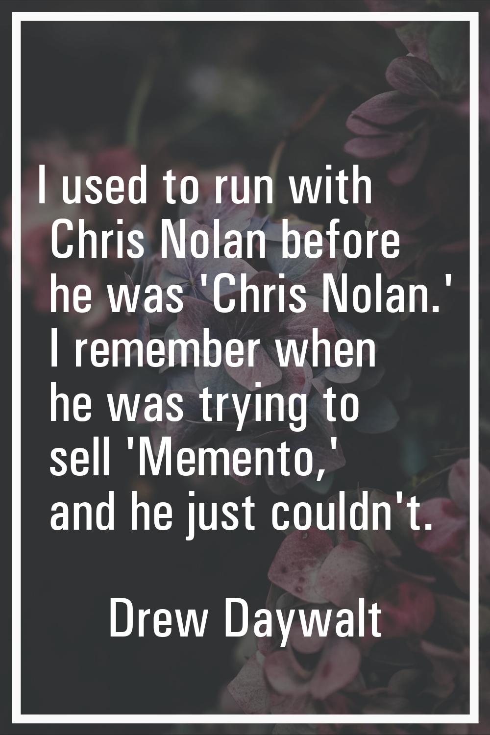 I used to run with Chris Nolan before he was 'Chris Nolan.' I remember when he was trying to sell '