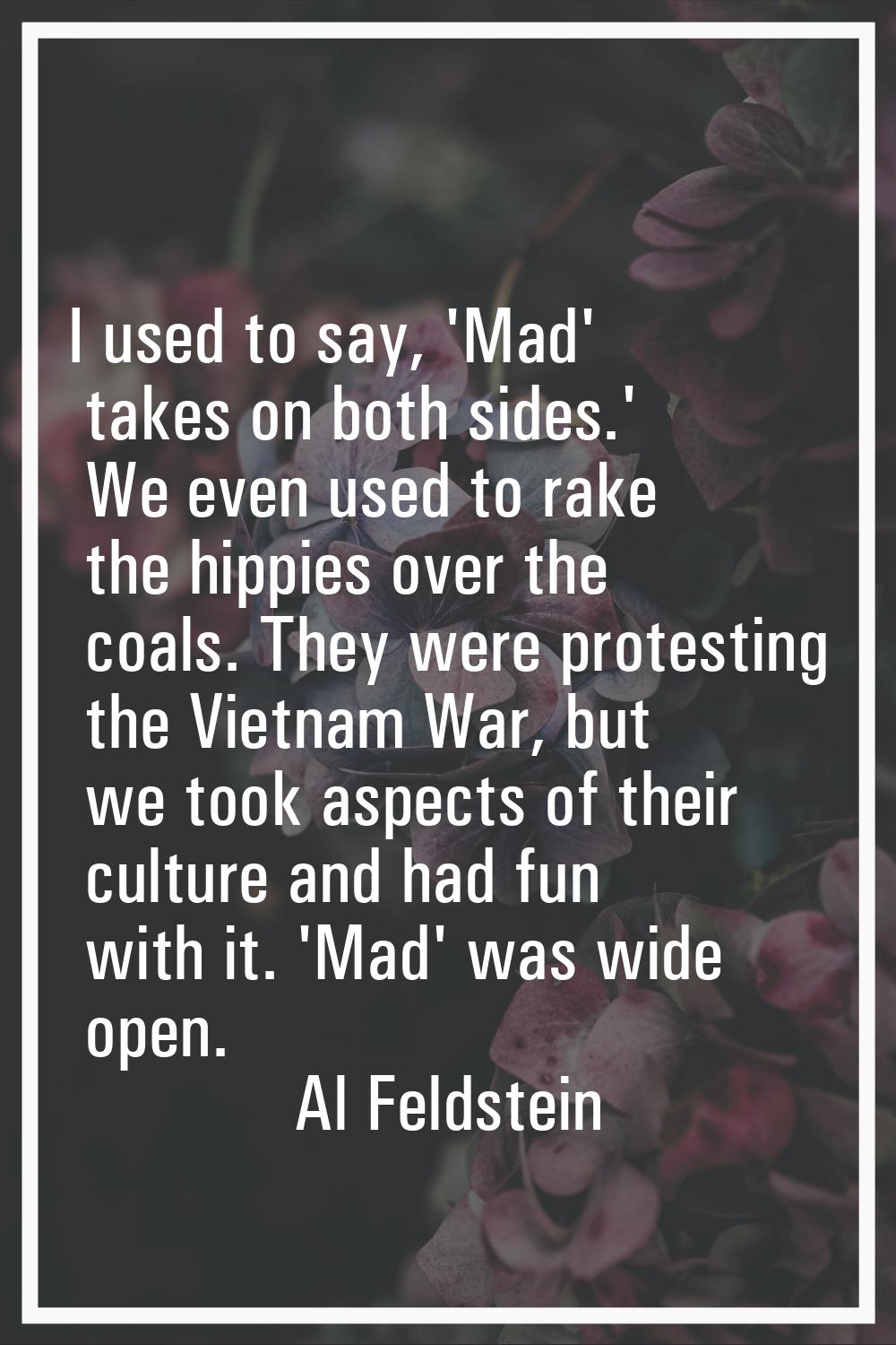 I used to say, 'Mad' takes on both sides.' We even used to rake the hippies over the coals. They we