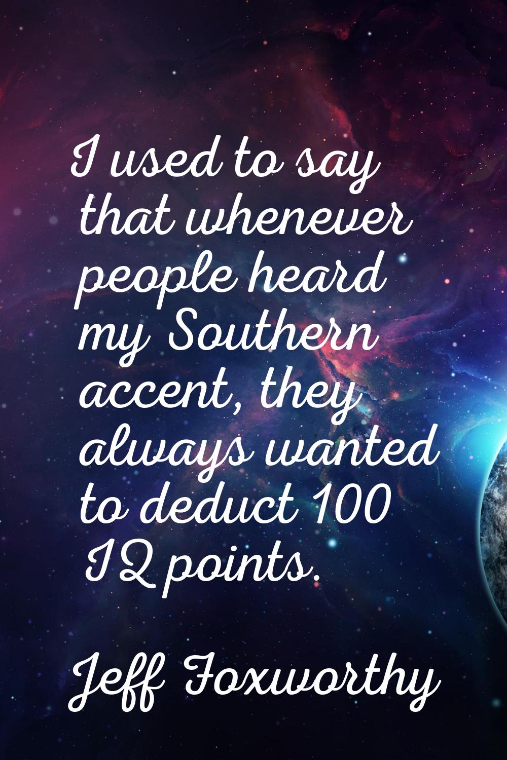 I used to say that whenever people heard my Southern accent, they always wanted to deduct 100 IQ po