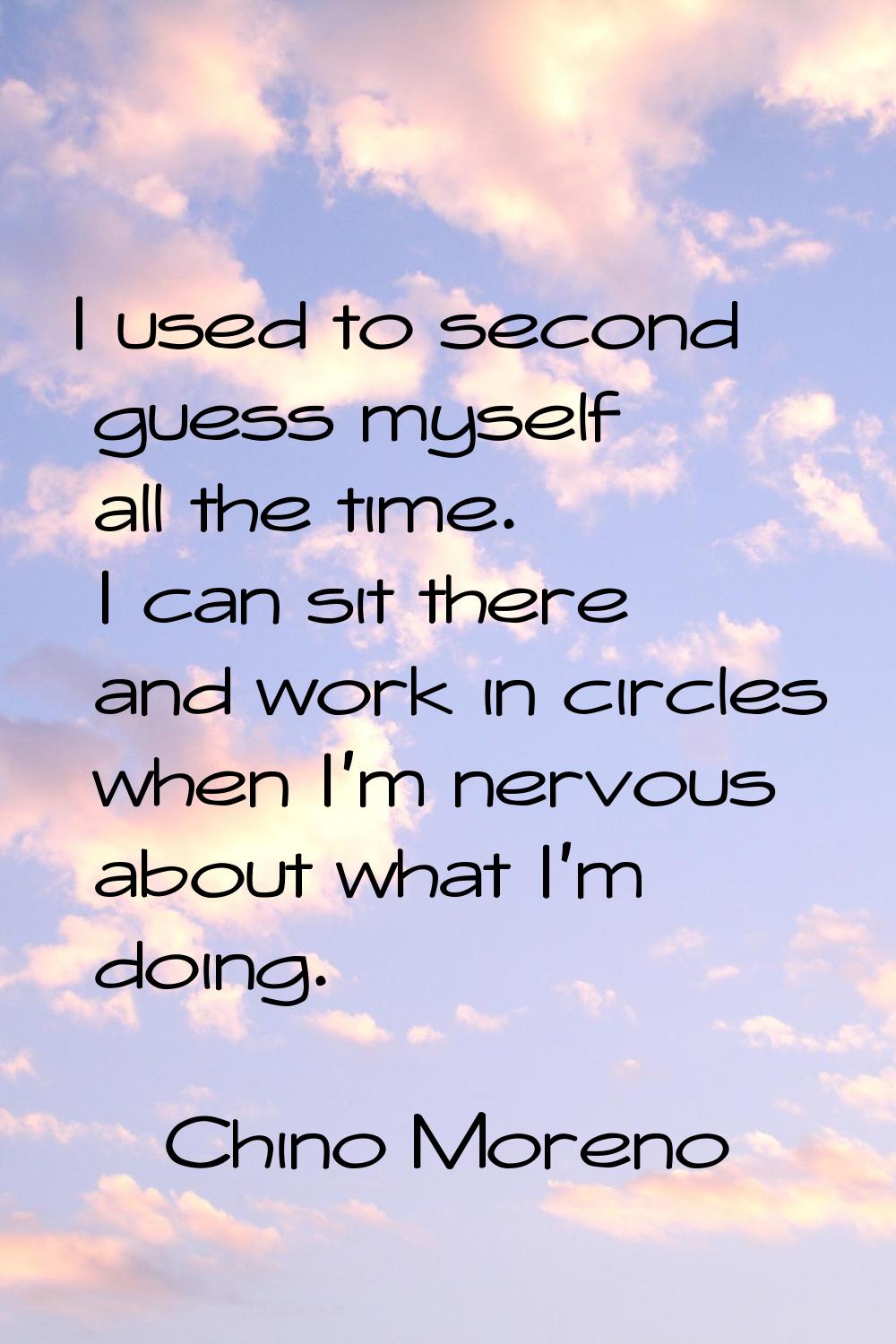 I used to second guess myself all the time. I can sit there and work in circles when I'm nervous ab