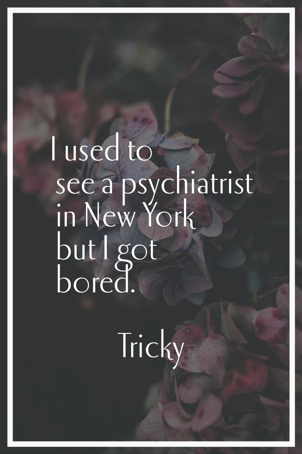 I used to see a psychiatrist in New York but I got bored.