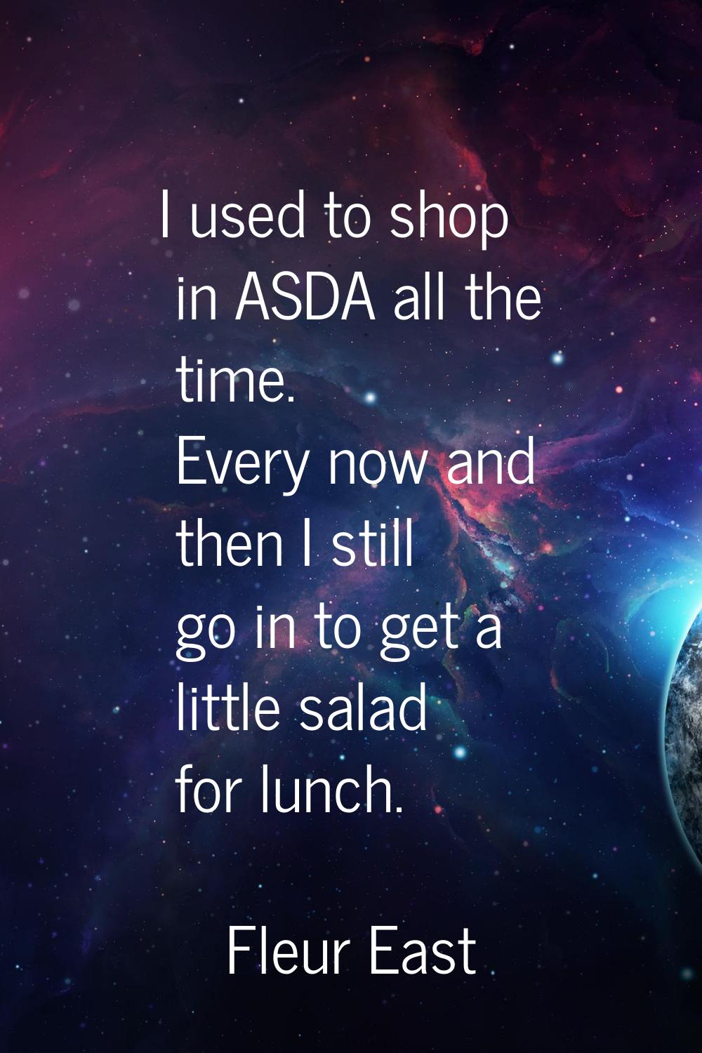I used to shop in ASDA all the time. Every now and then I still go in to get a little salad for lun