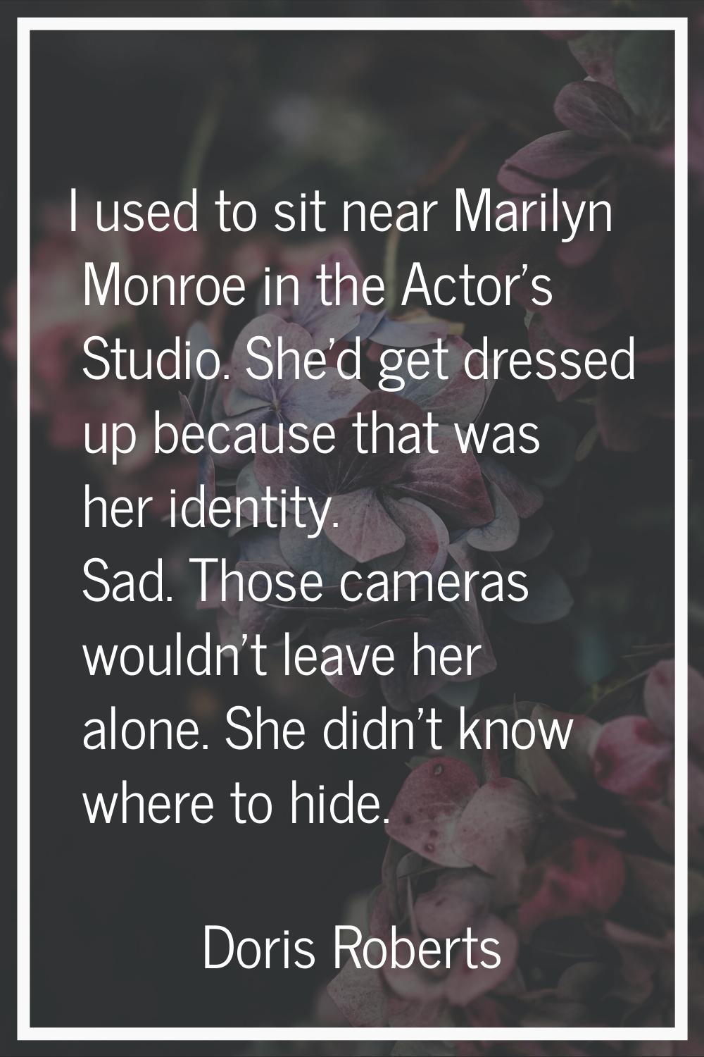 I used to sit near Marilyn Monroe in the Actor's Studio. She'd get dressed up because that was her 