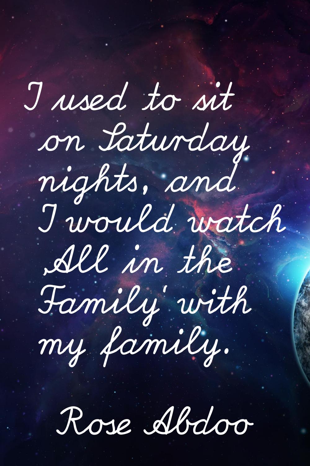 I used to sit on Saturday nights, and I would watch 'All in the Family' with my family.