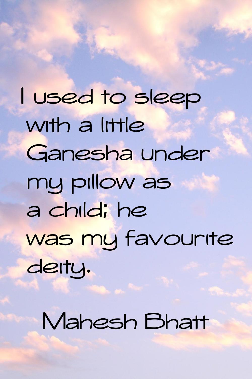 I used to sleep with a little Ganesha under my pillow as a child; he was my favourite deity.