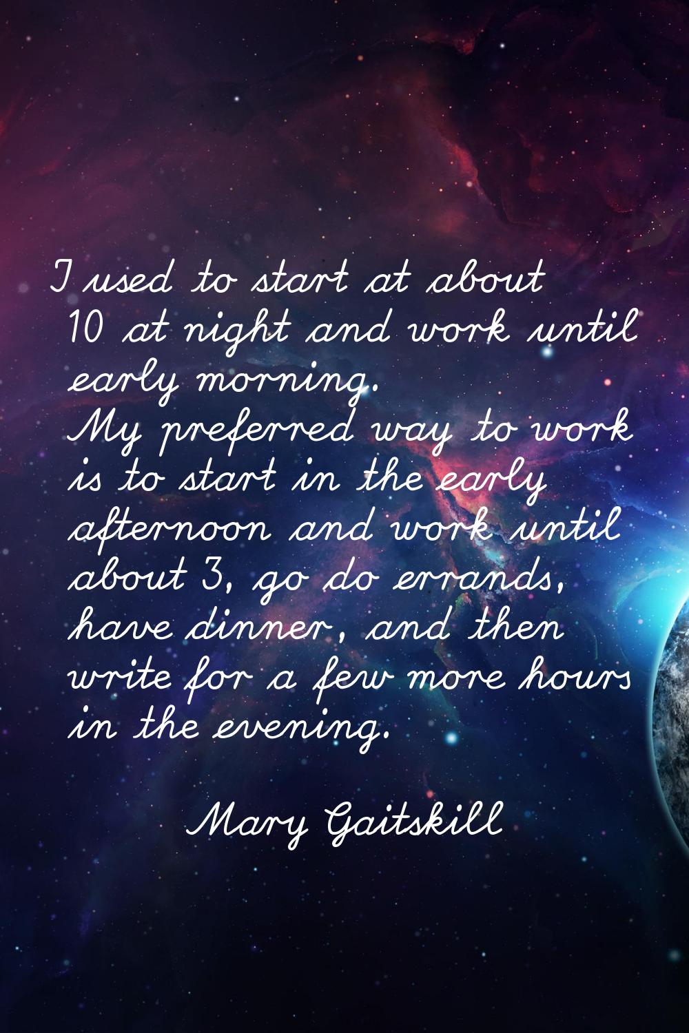 I used to start at about 10 at night and work until early morning. My preferred way to work is to s