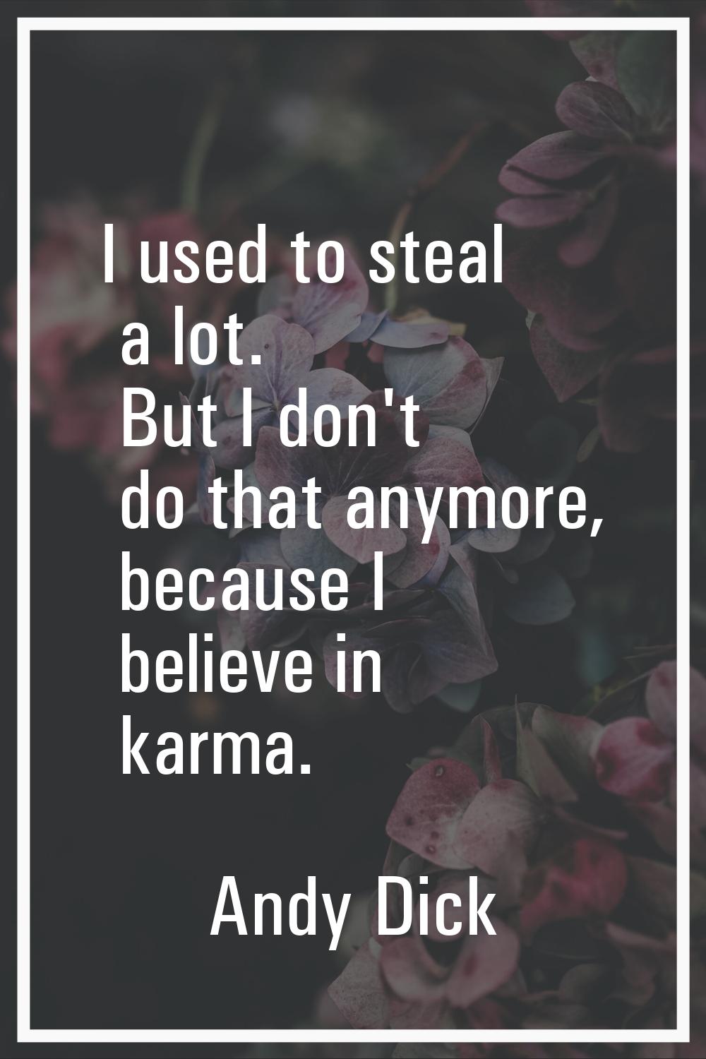 I used to steal a lot. But I don't do that anymore, because I believe in karma.