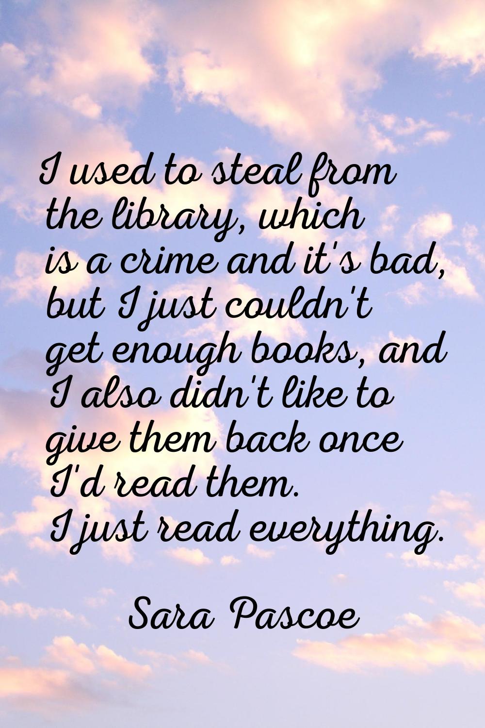 I used to steal from the library, which is a crime and it's bad, but I just couldn't get enough boo