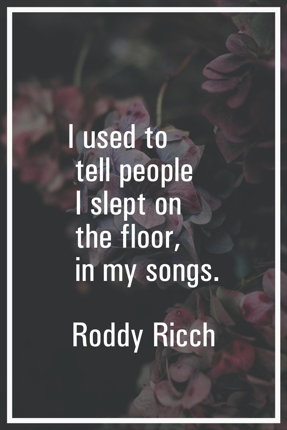 I used to tell people I slept on the floor, in my songs.