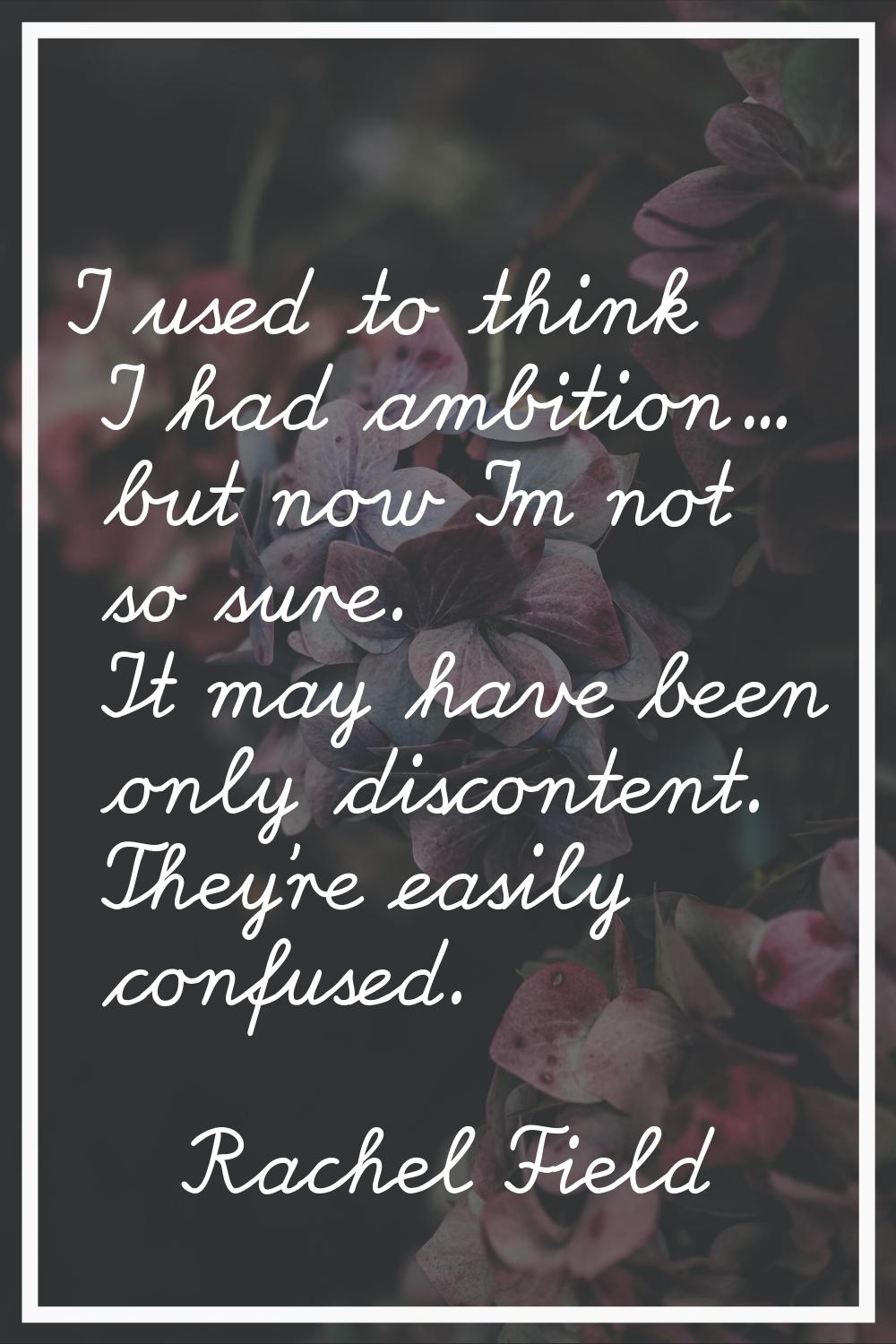 I used to think I had ambition... but now I'm not so sure. It may have been only discontent. They'r