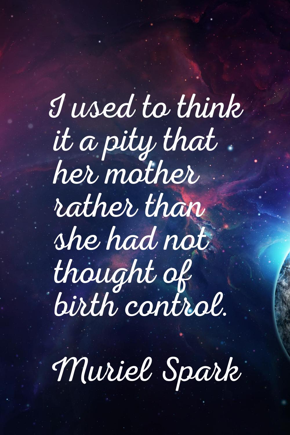 I used to think it a pity that her mother rather than she had not thought of birth control.
