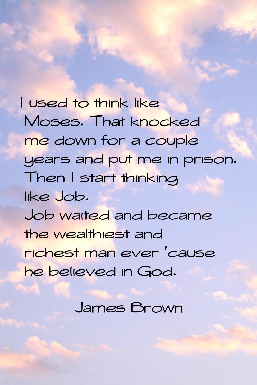 I used to think like Moses. That knocked me down for a couple years and put me in prison. Then I st