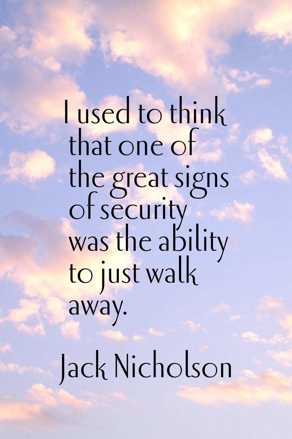 I used to think that one of the great signs of security was the ability to just walk away.
