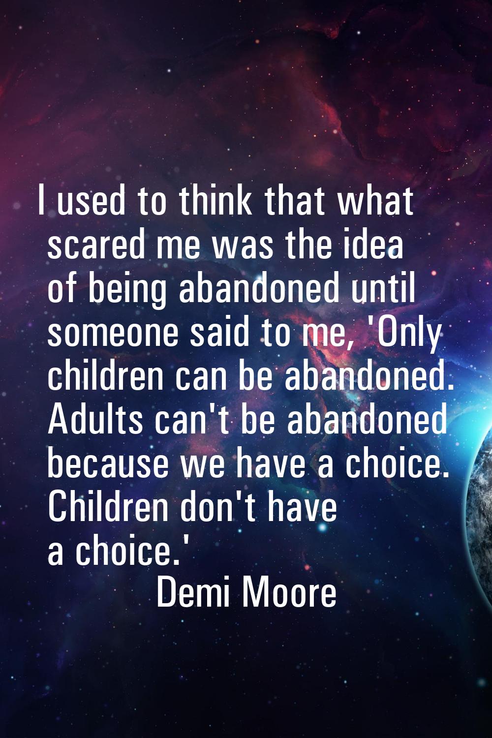 I used to think that what scared me was the idea of being abandoned until someone said to me, 'Only