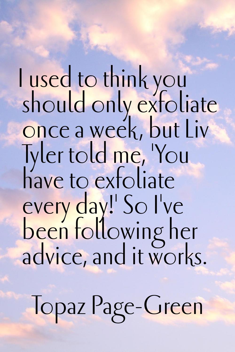 I used to think you should only exfoliate once a week, but Liv Tyler told me, 'You have to exfoliat