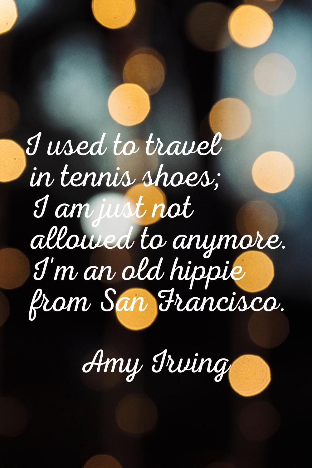 I used to travel in tennis shoes; I am just not allowed to anymore. I'm an old hippie from San Fran
