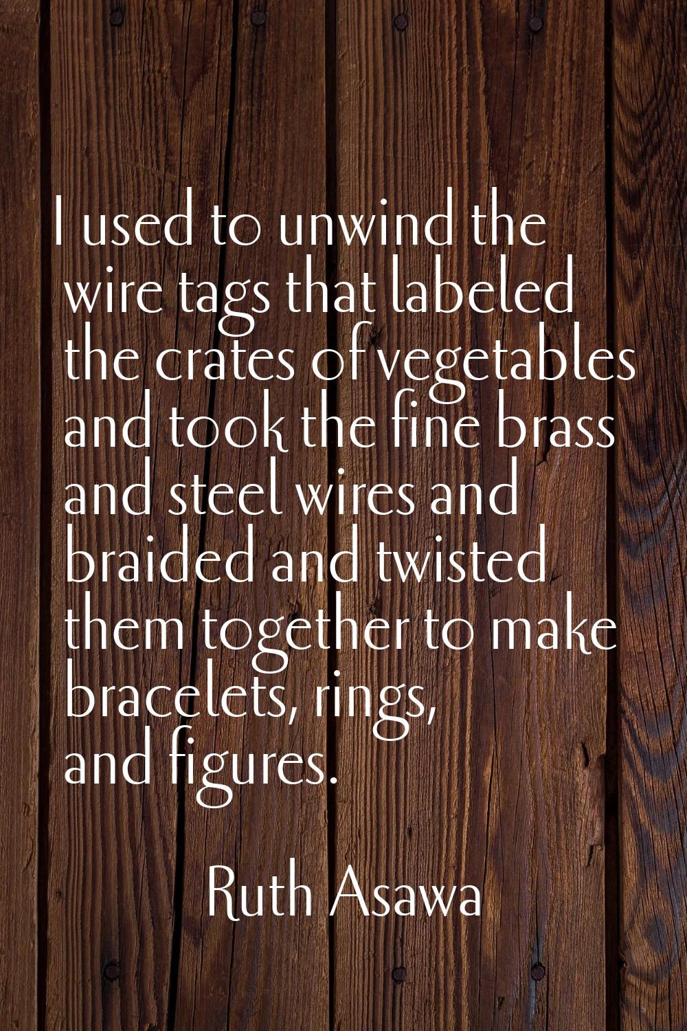 I used to unwind the wire tags that labeled the crates of vegetables and took the fine brass and st