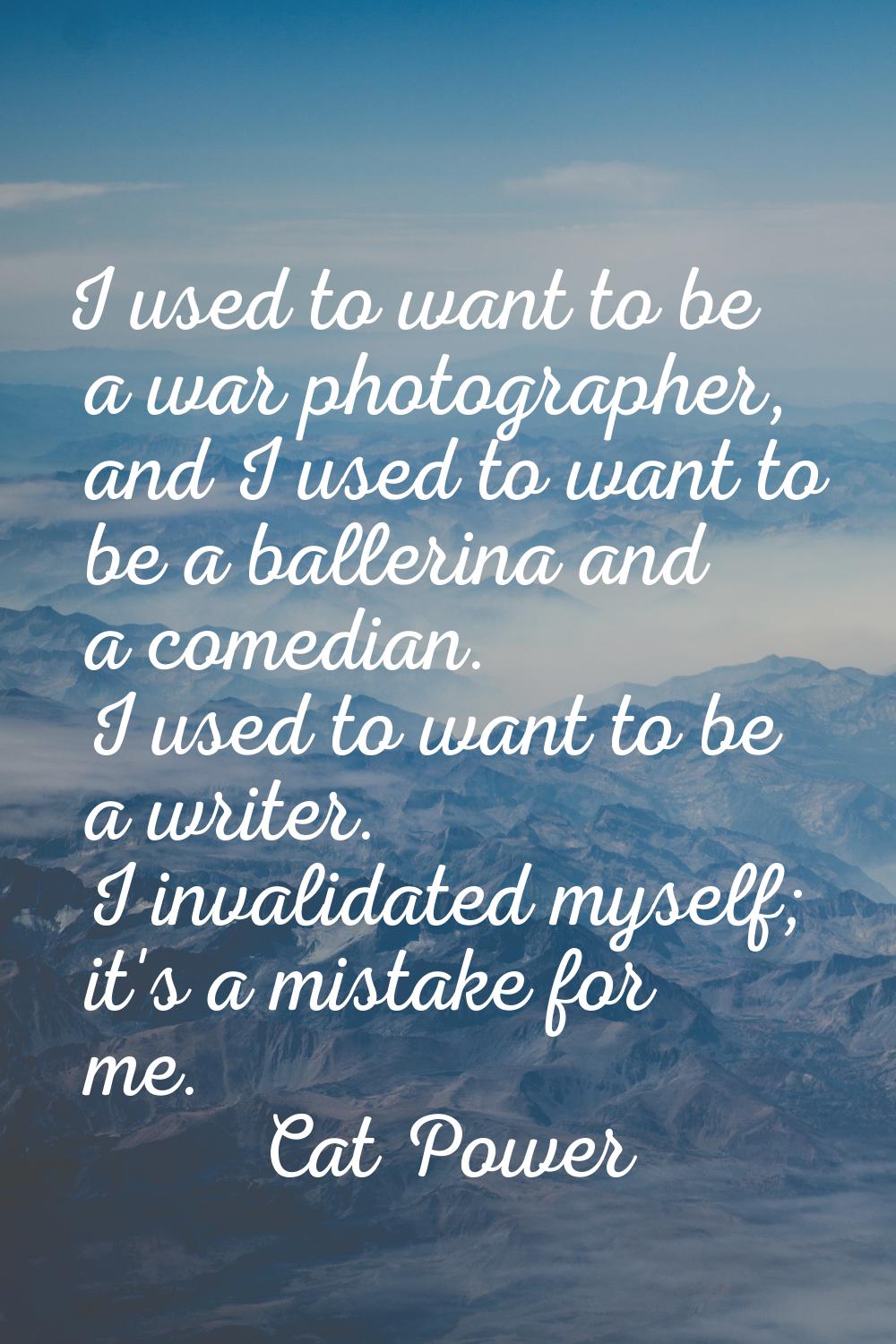 I used to want to be a war photographer, and I used to want to be a ballerina and a comedian. I use