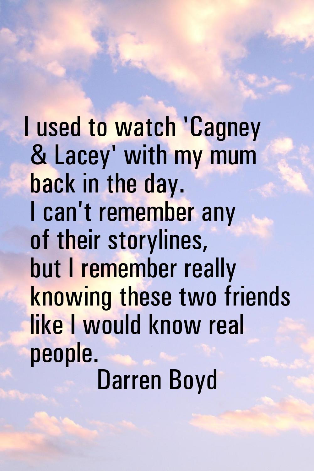 I used to watch 'Cagney & Lacey' with my mum back in the day. I can't remember any of their storyli