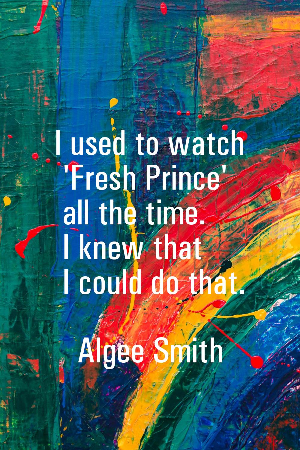 I used to watch 'Fresh Prince' all the time. I knew that I could do that.