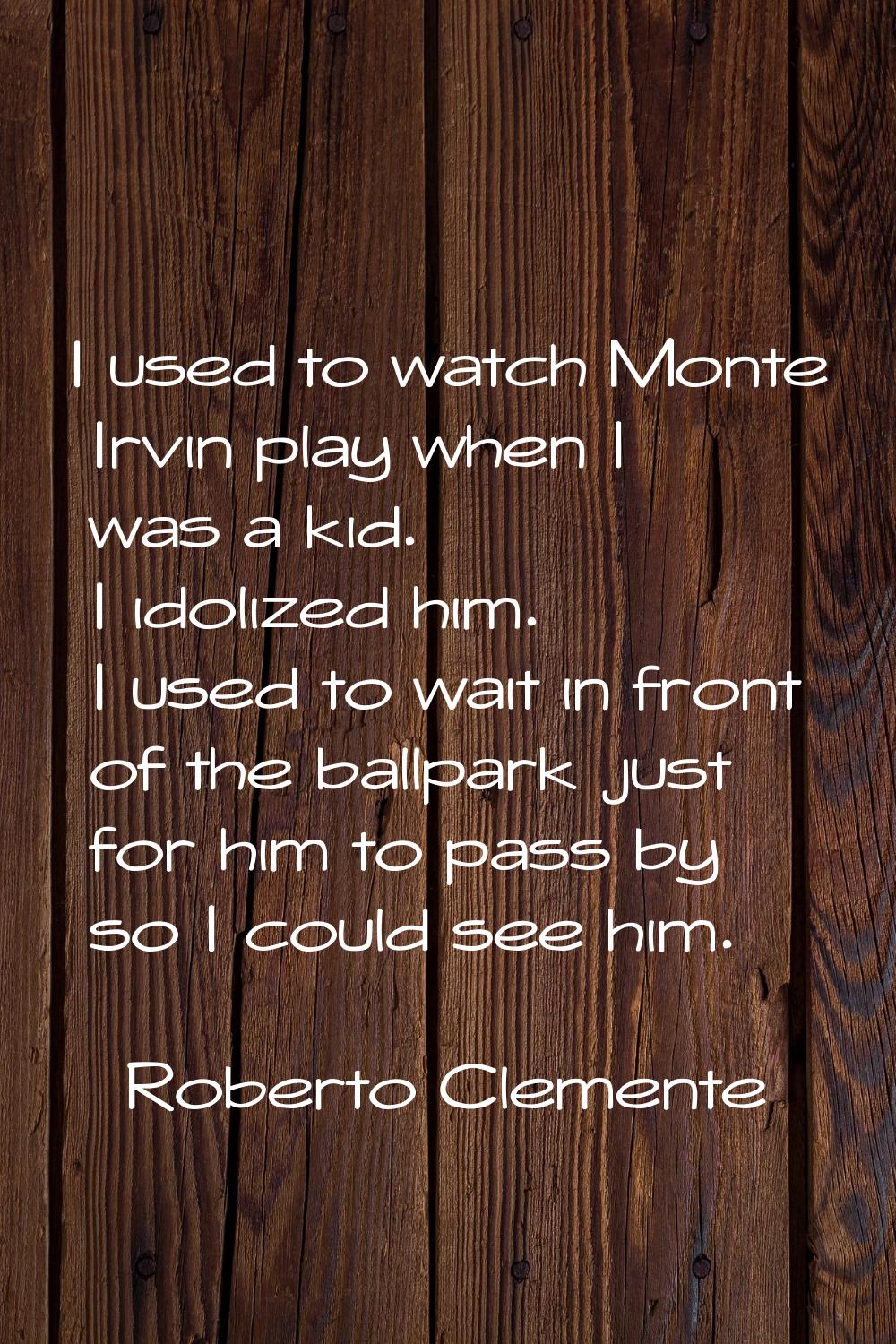 I used to watch Monte Irvin play when I was a kid. I idolized him. I used to wait in front of the b