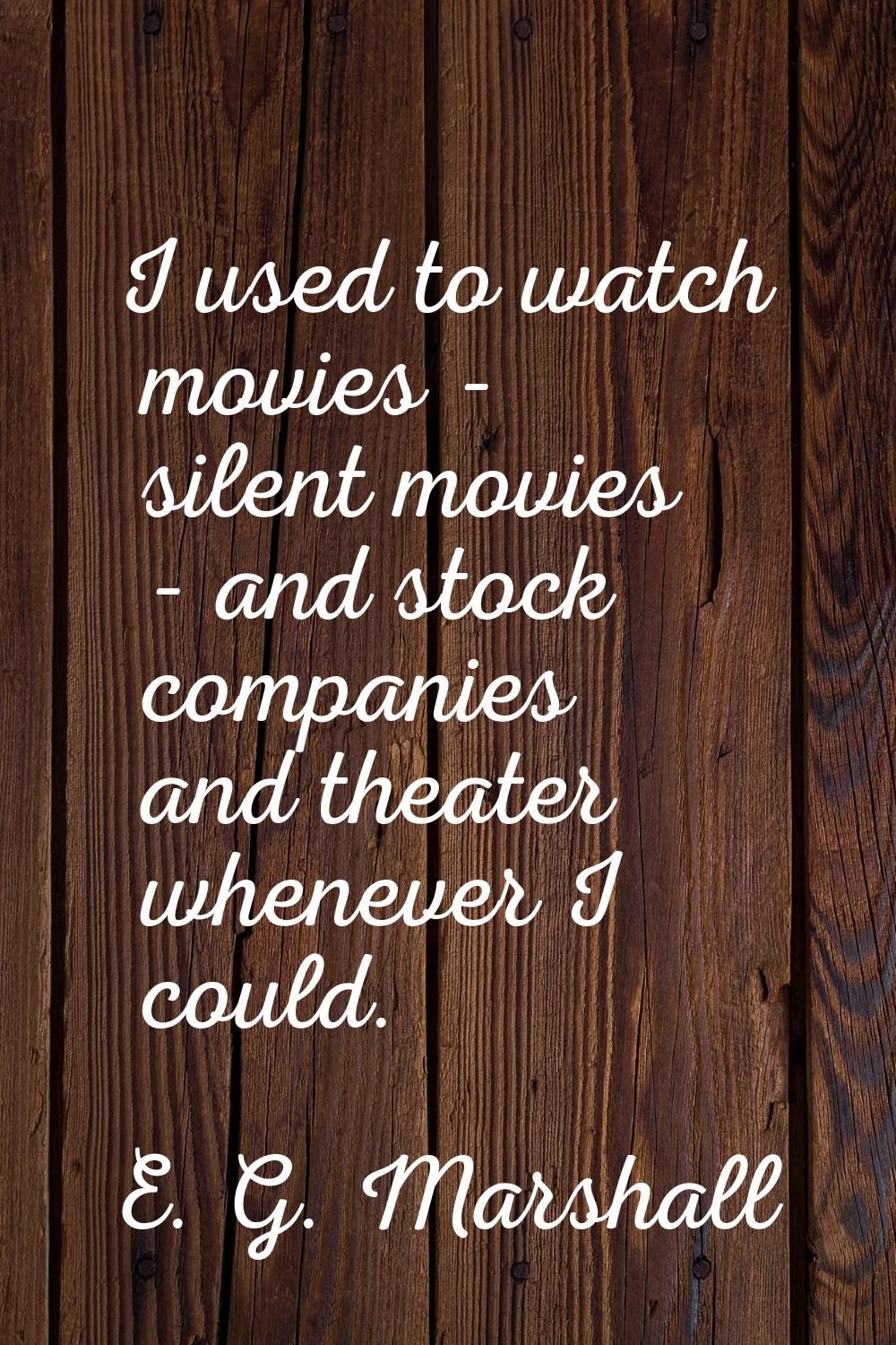 I used to watch movies - silent movies - and stock companies and theater whenever I could.
