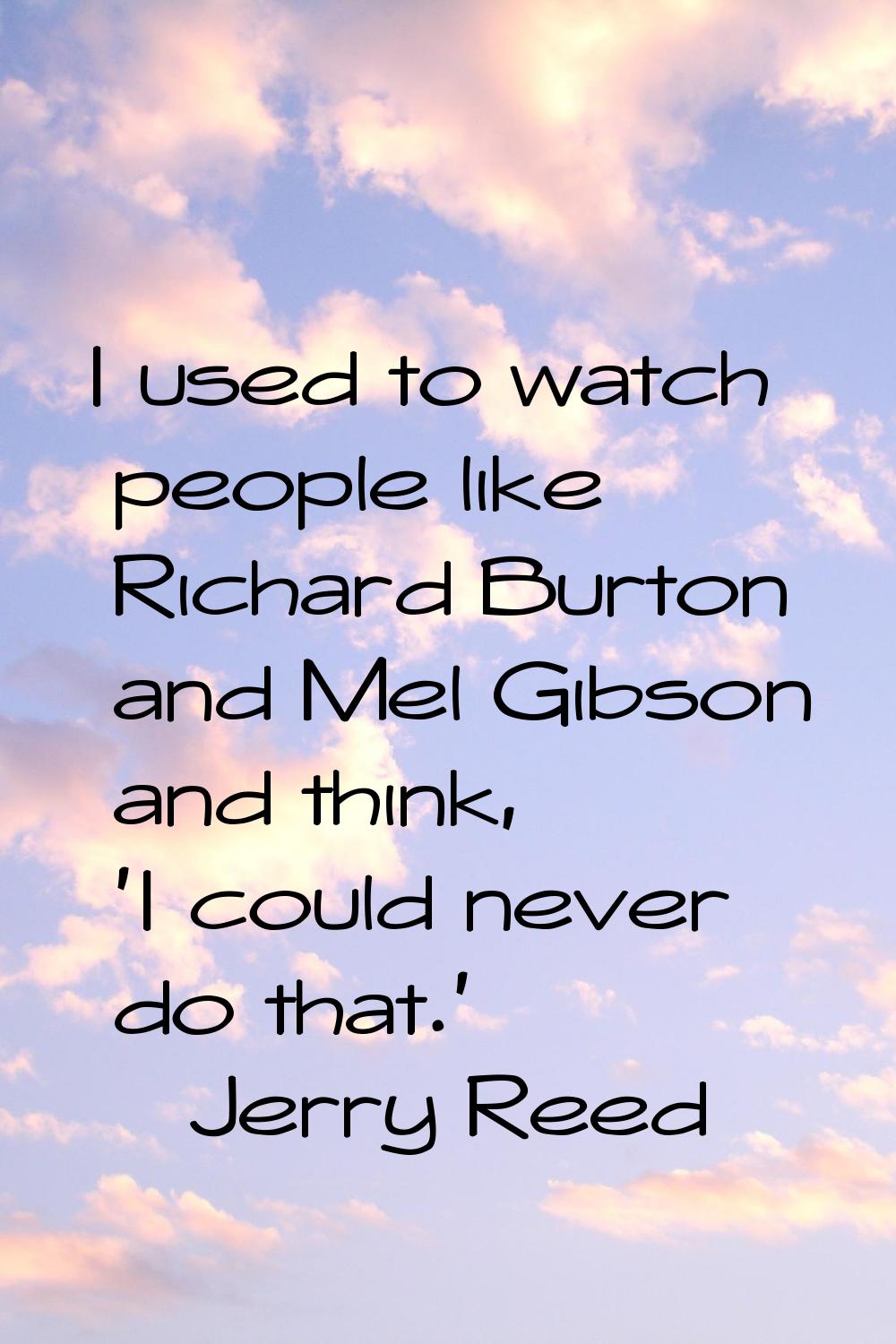 I used to watch people like Richard Burton and Mel Gibson and think, 'I could never do that.'