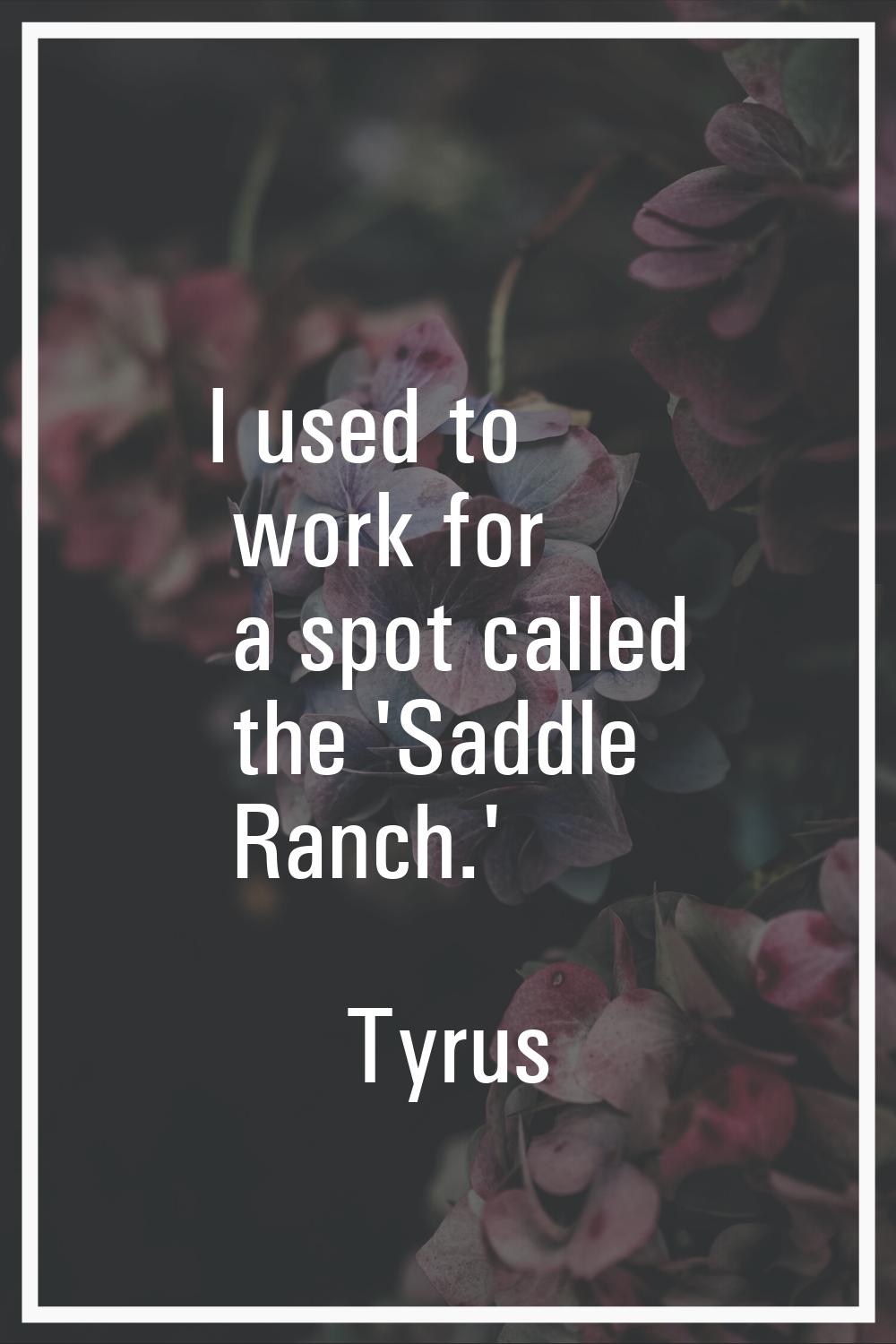 I used to work for a spot called the 'Saddle Ranch.'