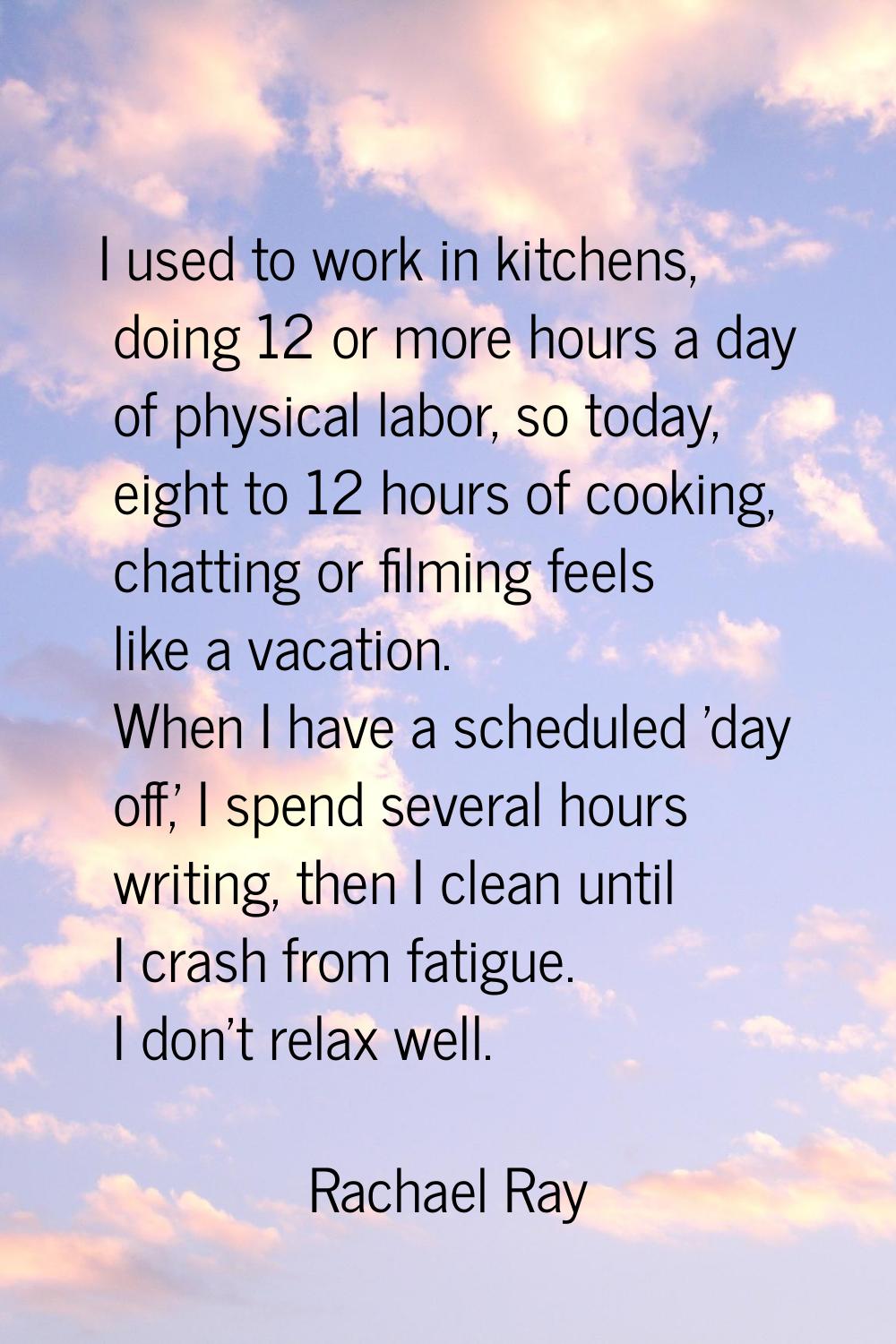 I used to work in kitchens, doing 12 or more hours a day of physical labor, so today, eight to 12 h