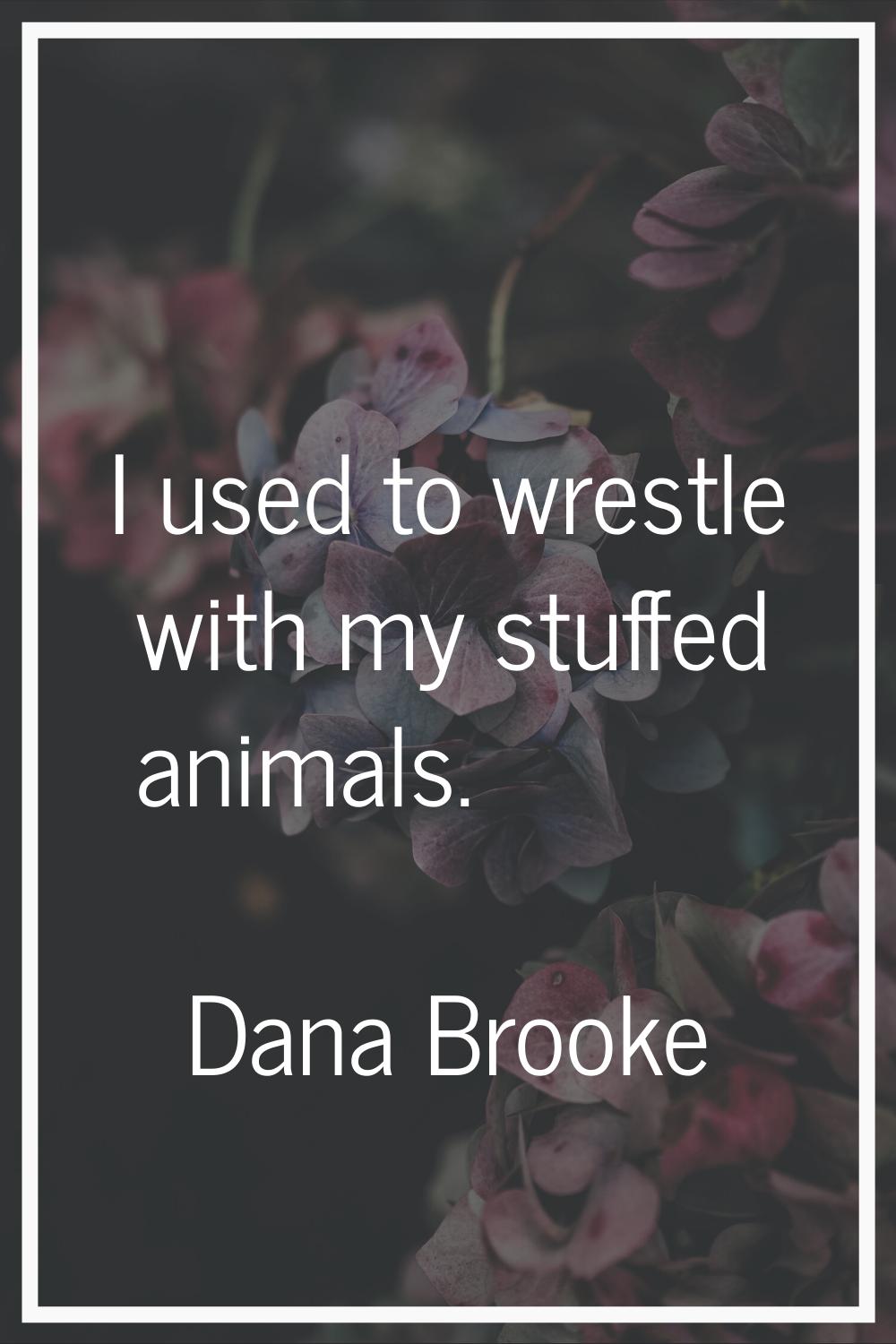 I used to wrestle with my stuffed animals.