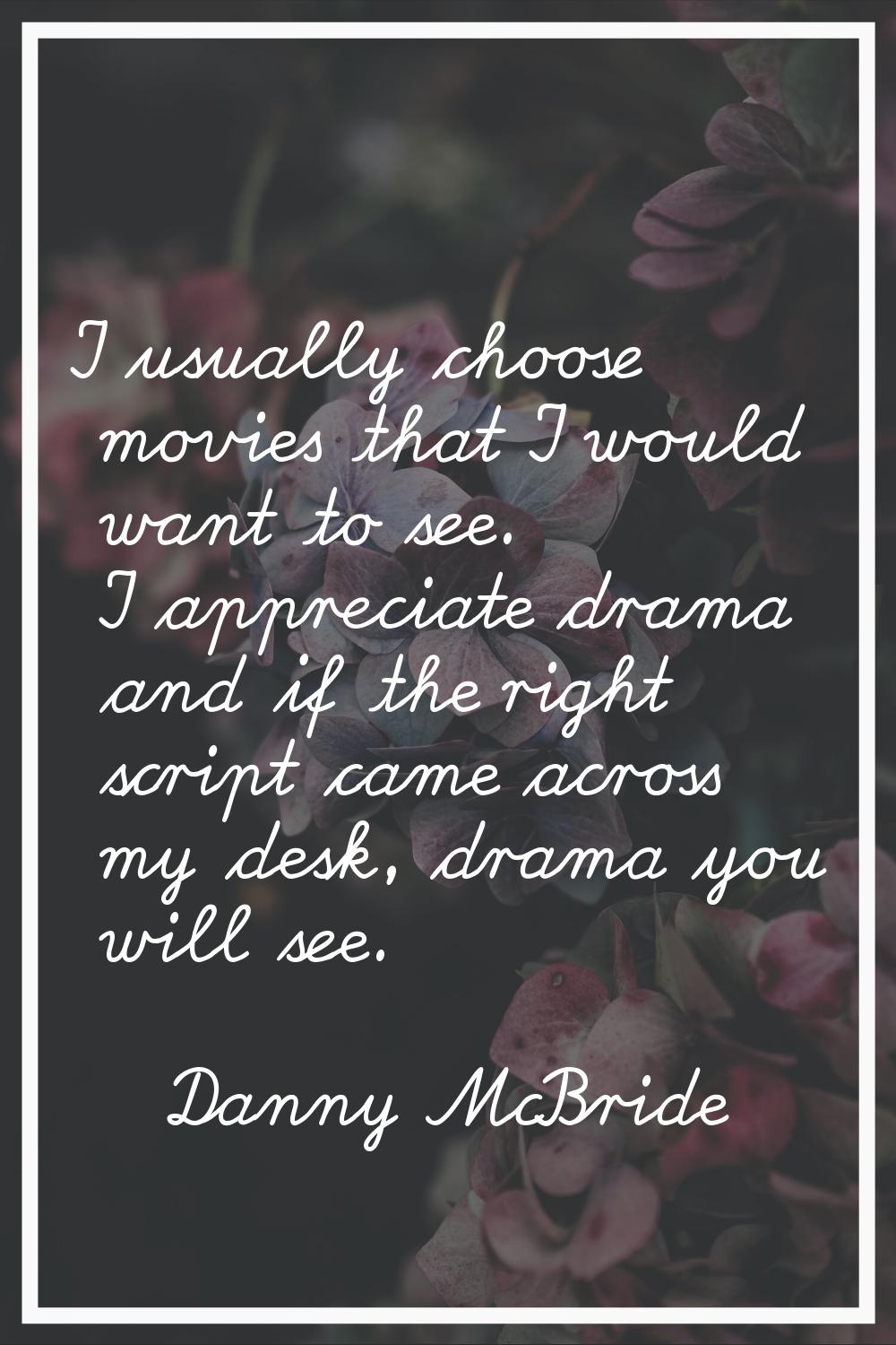I usually choose movies that I would want to see. I appreciate drama and if the right script came a