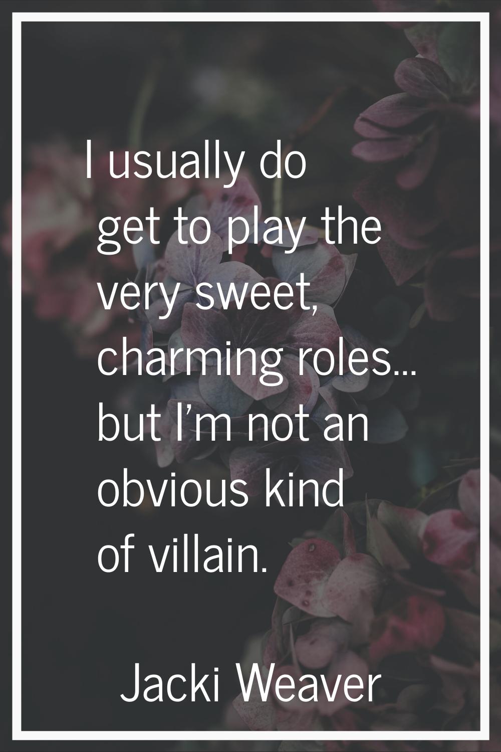 I usually do get to play the very sweet, charming roles... but I'm not an obvious kind of villain.