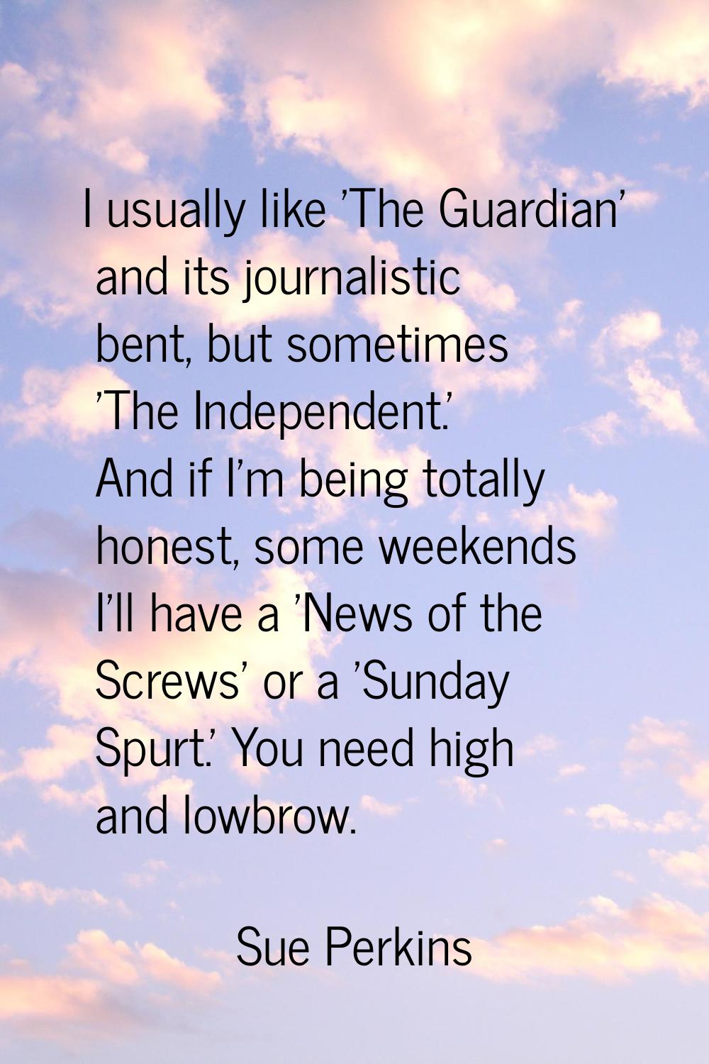 I usually like 'The Guardian' and its journalistic bent, but sometimes 'The Independent.' And if I'