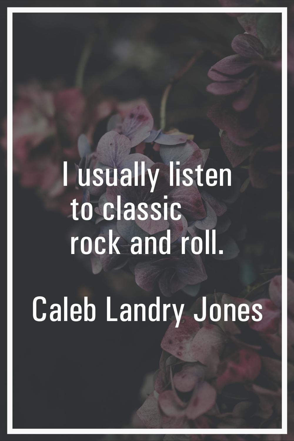 I usually listen to classic rock and roll.
