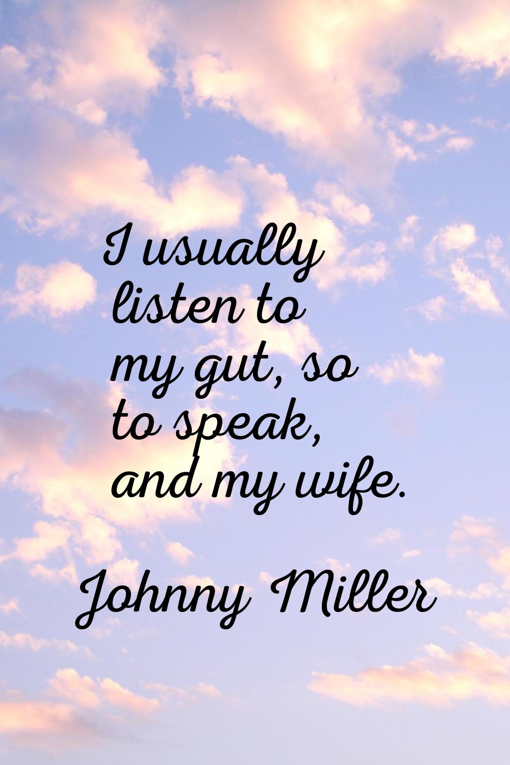 I usually listen to my gut, so to speak, and my wife.