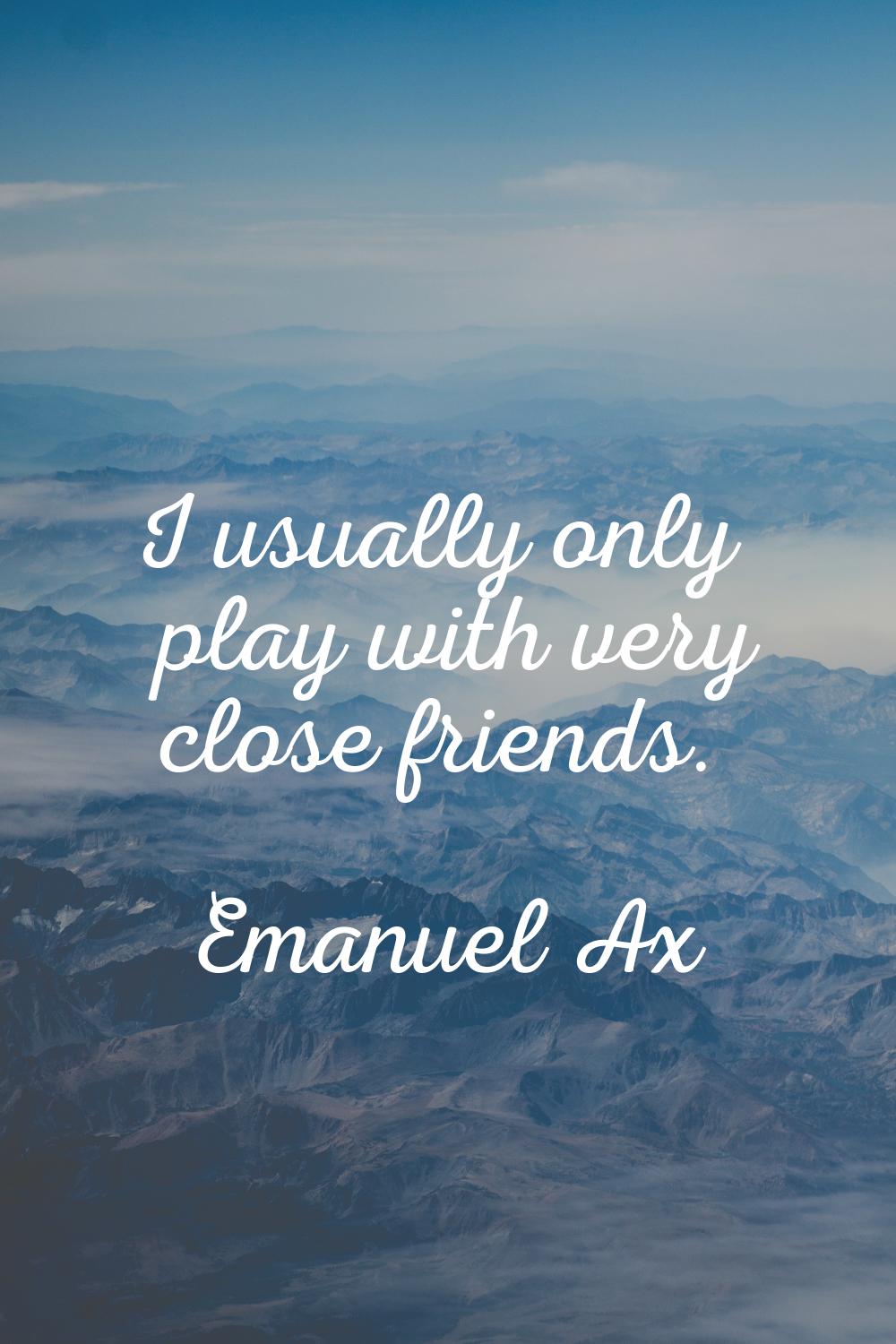 I usually only play with very close friends.