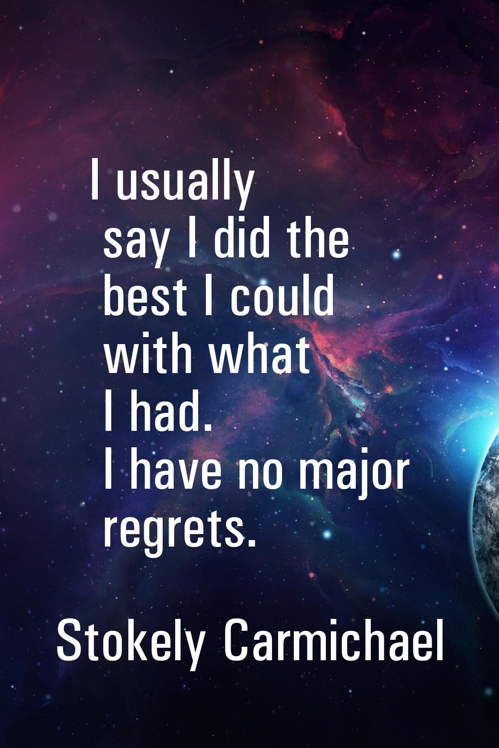 I usually say I did the best I could with what I had. I have no major regrets.