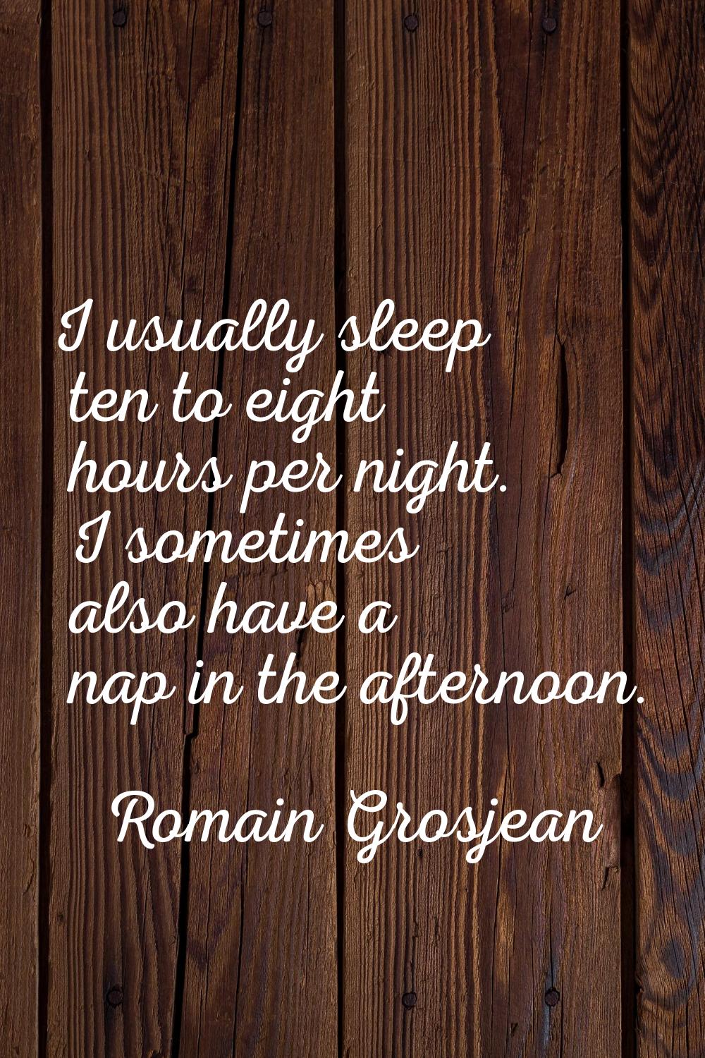 I usually sleep ten to eight hours per night. I sometimes also have a nap in the afternoon.
