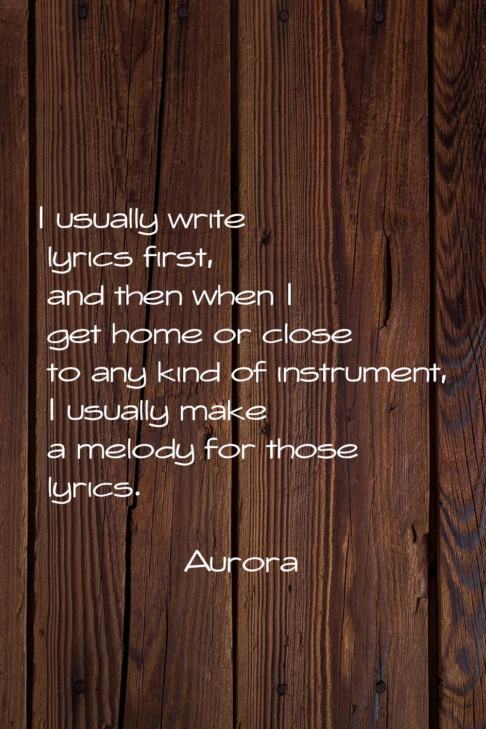 I usually write lyrics first, and then when I get home or close to any kind of instrument, I usuall