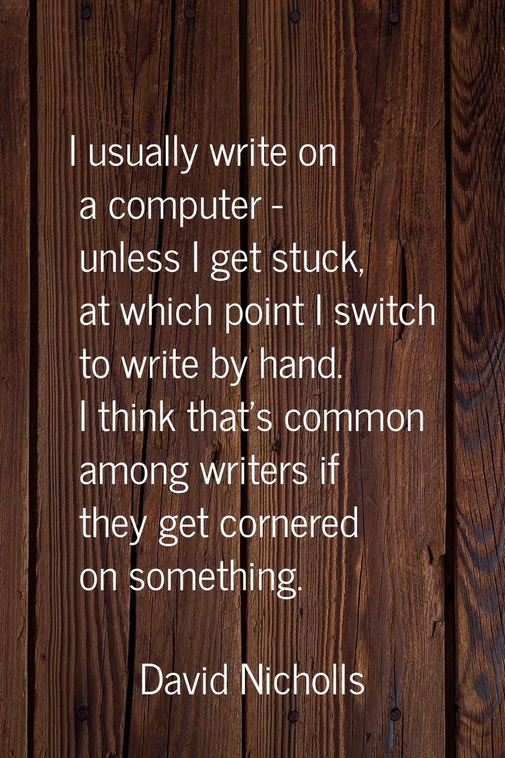I usually write on a computer - unless I get stuck, at which point I switch to write by hand. I thi