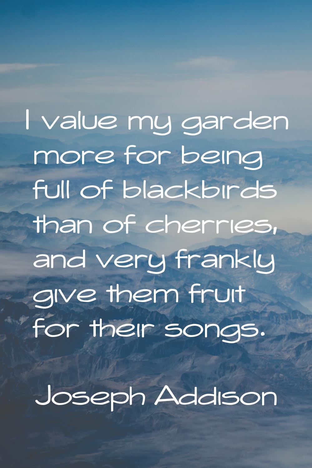 I value my garden more for being full of blackbirds than of cherries, and very frankly give them fr