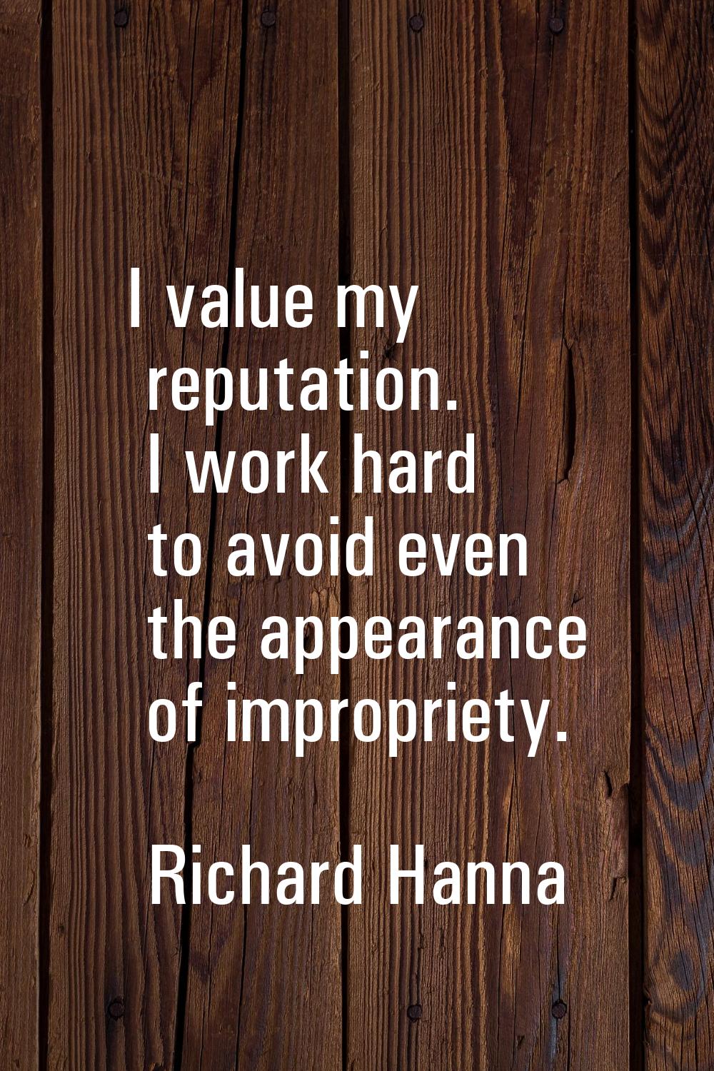 I value my reputation. I work hard to avoid even the appearance of impropriety.