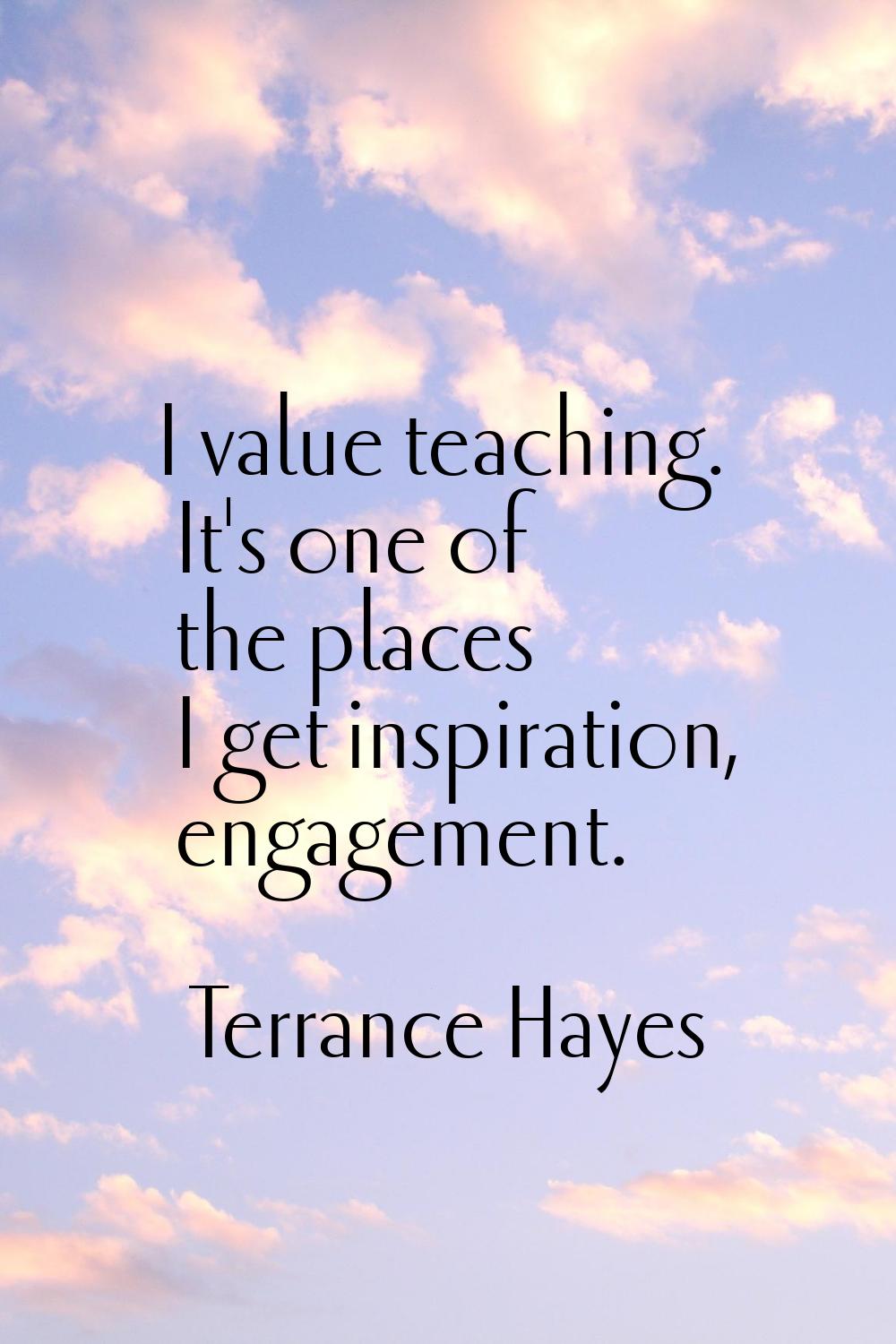 I value teaching. It's one of the places I get inspiration, engagement.