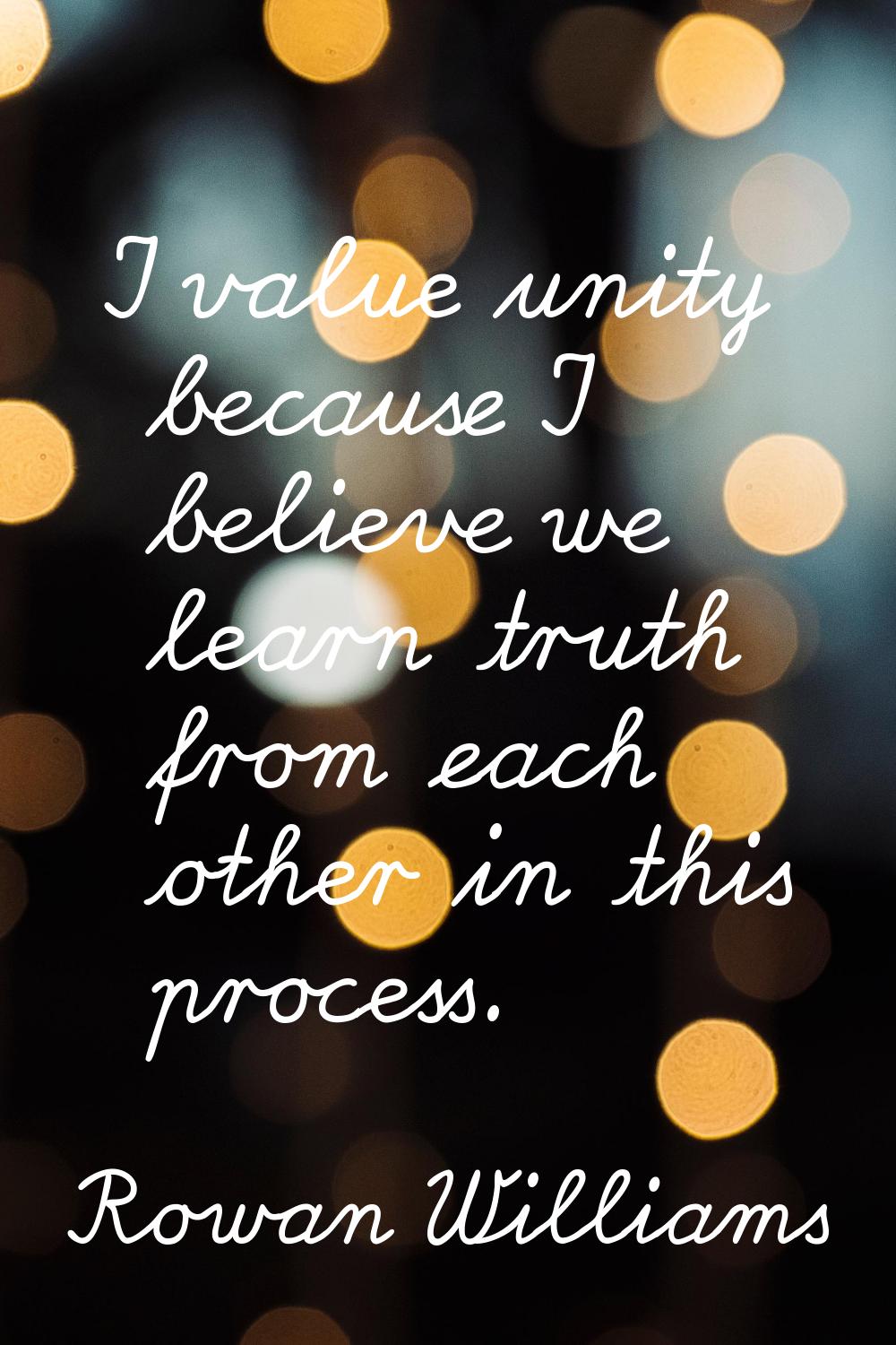 I value unity because I believe we learn truth from each other in this process.